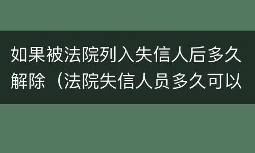 如果被法院列入失信人后多久解除（法院失信人员多久可以解除）