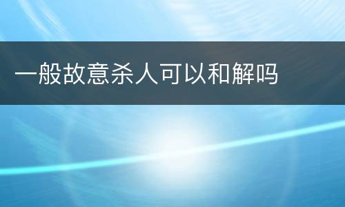 一般故意杀人可以和解吗
