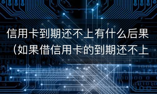 信用卡到期还不上有什么后果（如果借信用卡的到期还不上后果怎样）