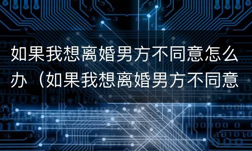 如果我想离婚男方不同意怎么办（如果我想离婚男方不同意怎么办手续）