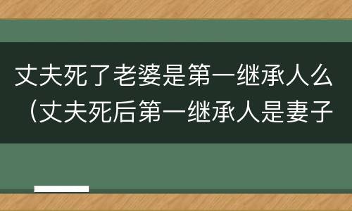 丈夫死了老婆是第一继承人么（丈夫死后第一继承人是妻子吗）