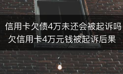 信用卡欠债4万未还会被起诉吗 欠信用卡4万元钱被起诉后果