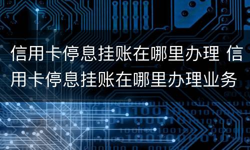信用卡停息挂账在哪里办理 信用卡停息挂账在哪里办理业务