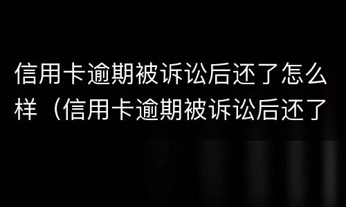 信用卡逾期被诉讼后还了怎么样（信用卡逾期被诉讼后还了怎么样才能解除）