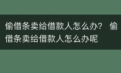 偷借条卖给借款人怎么办？ 偷借条卖给借款人怎么办呢