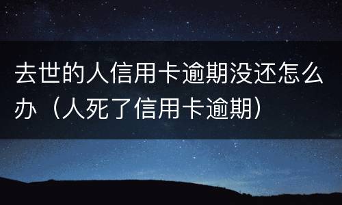 去世的人信用卡逾期没还怎么办（人死了信用卡逾期）
