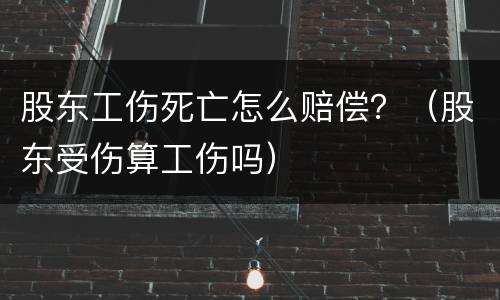 股东工伤死亡怎么赔偿？（股东受伤算工伤吗）
