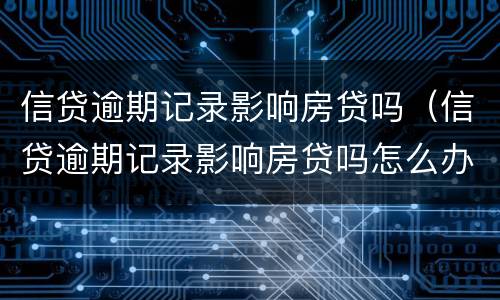 信贷逾期记录影响房贷吗（信贷逾期记录影响房贷吗怎么办）
