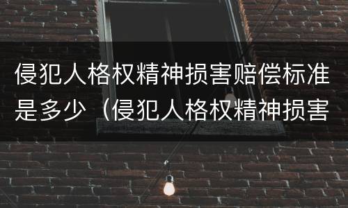 侵犯人格权精神损害赔偿标准是多少（侵犯人格权精神损害赔偿标准是多少钱）