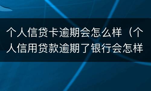 个人信贷卡逾期会怎么样（个人信用贷款逾期了银行会怎样处理）