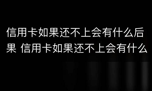 信用卡如果还不上会有什么后果 信用卡如果还不上会有什么后果呢