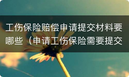 工伤保险赔偿申请提交材料要哪些（申请工伤保险需要提交哪些材料?）