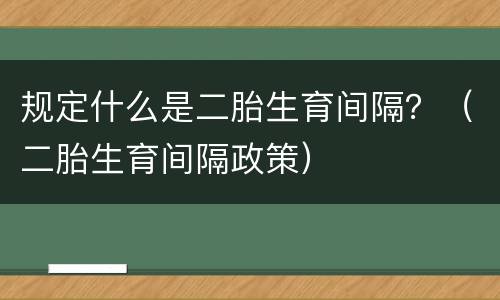 规定什么是二胎生育间隔？（二胎生育间隔政策）