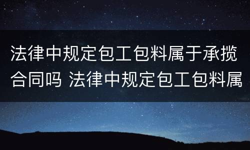 法律中规定包工包料属于承揽合同吗 法律中规定包工包料属于承揽合同吗