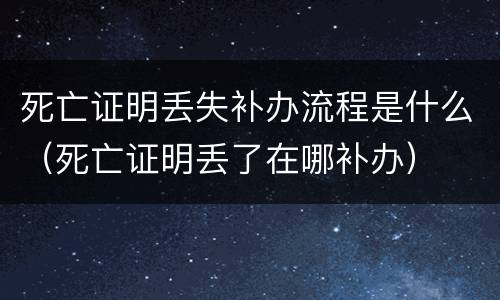死亡证明丢失补办流程是什么（死亡证明丢了在哪补办）