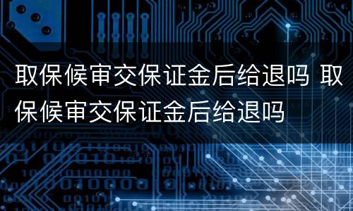 取保候审交保证金后给退吗 取保候审交保证金后给退吗