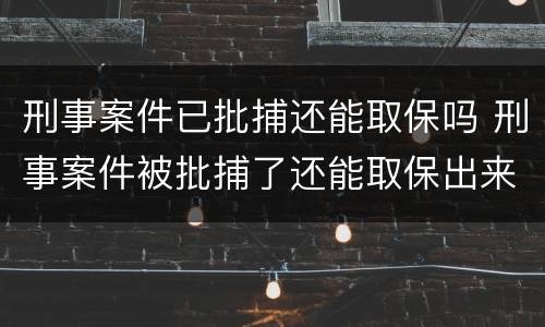 刑事案件已批捕还能取保吗 刑事案件被批捕了还能取保出来么