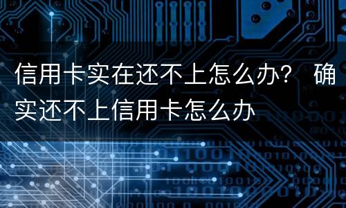 信用卡实在还不上怎么办？ 确实还不上信用卡怎么办