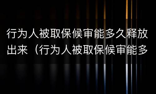 行为人被取保候审能多久释放出来（行为人被取保候审能多久释放出来呢）