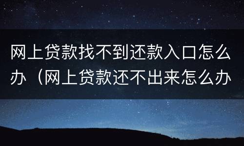 网上贷款找不到还款入口怎么办（网上贷款还不出来怎么办）