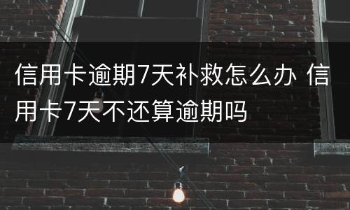 信用卡逾期7天补救怎么办 信用卡7天不还算逾期吗