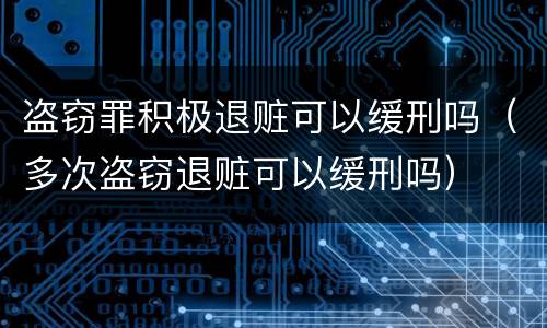盗窃罪积极退赃可以缓刑吗（多次盗窃退赃可以缓刑吗）