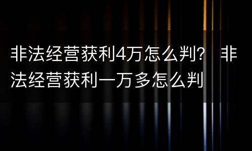 非法经营获利4万怎么判？ 非法经营获利一万多怎么判