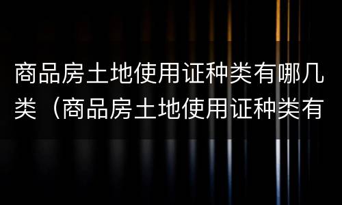 商品房土地使用证种类有哪几类（商品房土地使用证种类有哪几类呢）