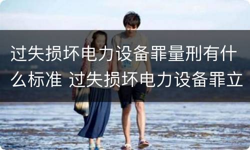 过失损坏电力设备罪量刑有什么标准 过失损坏电力设备罪立案标准