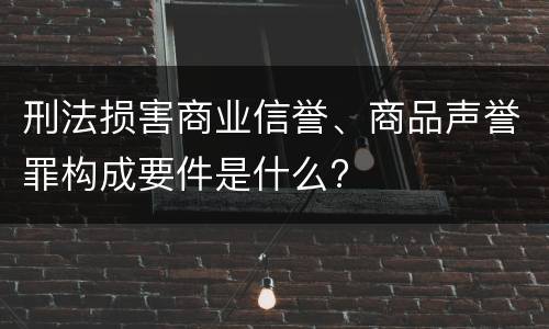 刑法损害商业信誉、商品声誉罪构成要件是什么?