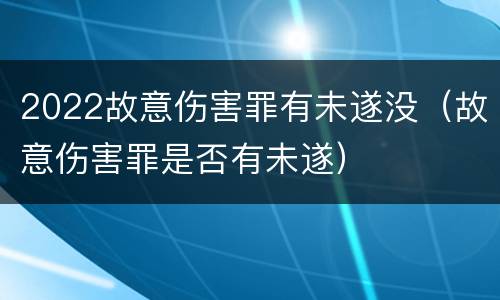 2022故意伤害罪有未遂没（故意伤害罪是否有未遂）