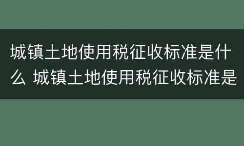 城镇土地使用税征收标准是什么 城镇土地使用税征收标准是什么样的