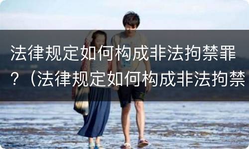法律规定如何构成非法拘禁罪?（法律规定如何构成非法拘禁罪的）