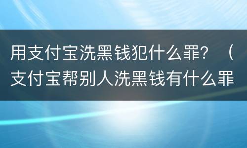 用支付宝洗黑钱犯什么罪？（支付宝帮别人洗黑钱有什么罪）