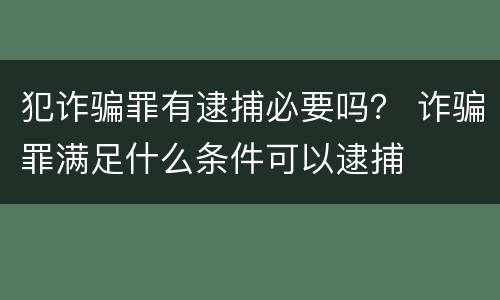 犯诈骗罪有逮捕必要吗？ 诈骗罪满足什么条件可以逮捕