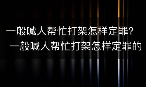 一般喊人帮忙打架怎样定罪？ 一般喊人帮忙打架怎样定罪的