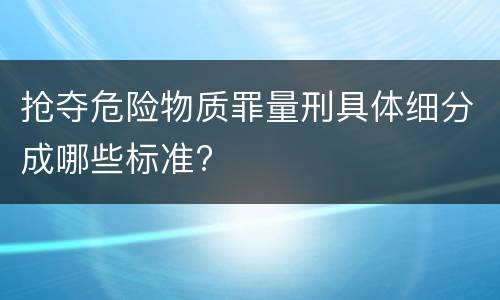 抢夺危险物质罪量刑具体细分成哪些标准?