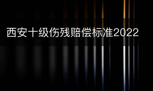 西安十级伤残赔偿标准2022