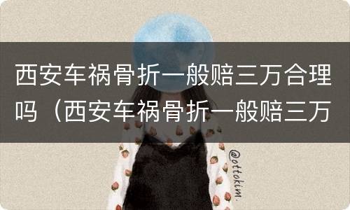 西安车祸骨折一般赔三万合理吗（西安车祸骨折一般赔三万合理吗现在）