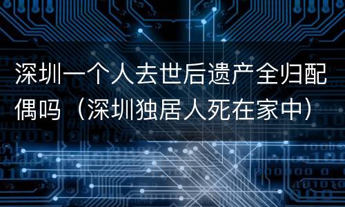 深圳一个人去世后遗产全归配偶吗（深圳独居人死在家中）