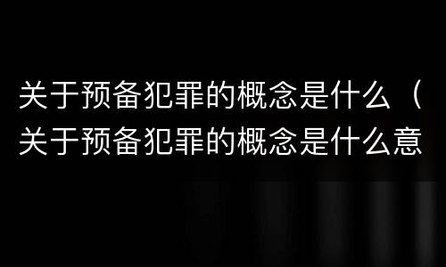 关于预备犯罪的概念是什么（关于预备犯罪的概念是什么意思）