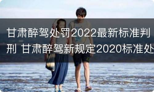 甘肃醉驾处罚2022最新标准判刑 甘肃醉驾新规定2020标准处罚