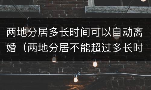 两地分居多长时间可以自动离婚（两地分居不能超过多长时间）