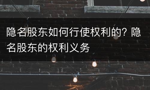 隐名股东如何行使权利的? 隐名股东的权利义务