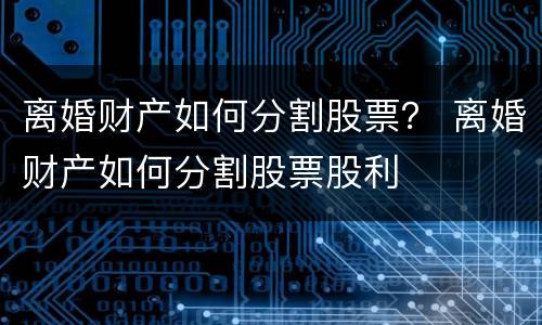 离婚财产如何分割股票？ 离婚财产如何分割股票股利