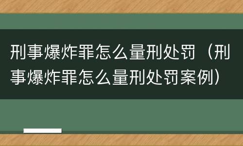 刑事爆炸罪怎么量刑处罚（刑事爆炸罪怎么量刑处罚案例）