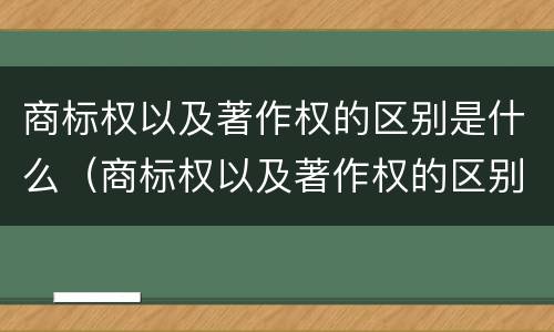 商标权以及著作权的区别是什么（商标权以及著作权的区别是什么意思）