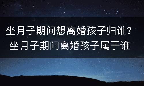 坐月子期间想离婚孩子归谁？ 坐月子期间离婚孩子属于谁