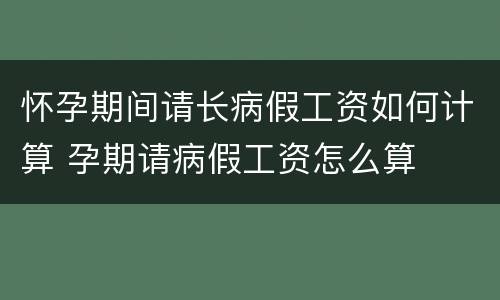 怀孕期间请长病假工资如何计算 孕期请病假工资怎么算