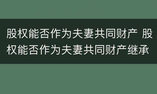 股权能否作为夫妻共同财产 股权能否作为夫妻共同财产继承